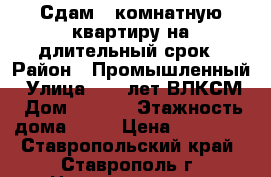 Сдам 1-комнатную квартиру на длительный срок › Район ­ Промышленный › Улица ­ 50 лет ВЛКСМ › Дом ­ 67/2 › Этажность дома ­ 10 › Цена ­ 10 000 - Ставропольский край, Ставрополь г. Недвижимость » Квартиры аренда   . Ставропольский край,Ставрополь г.